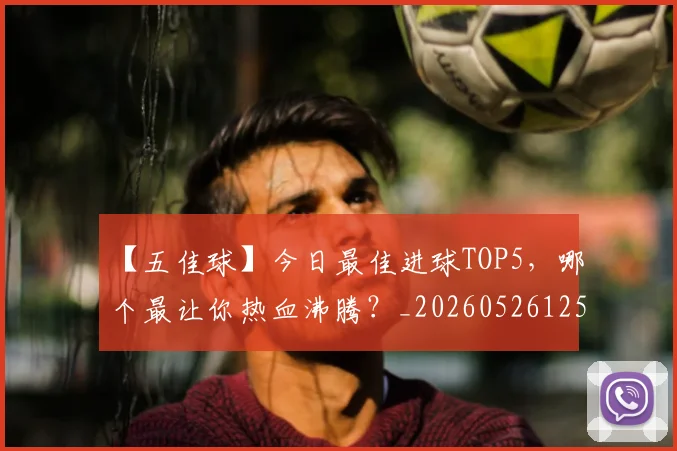 【五佳球】今日最佳进球TOP5，哪个最让你热血沸腾？_20260526125619