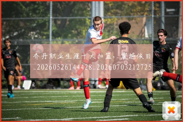 乔丹职业生涯十大扣篮，震撼依旧_20260526144428_20260703212725