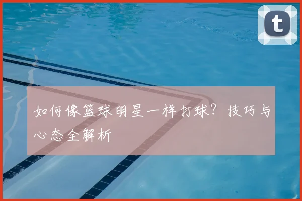 如何像篮球明星一样打球？技巧与心态全解析