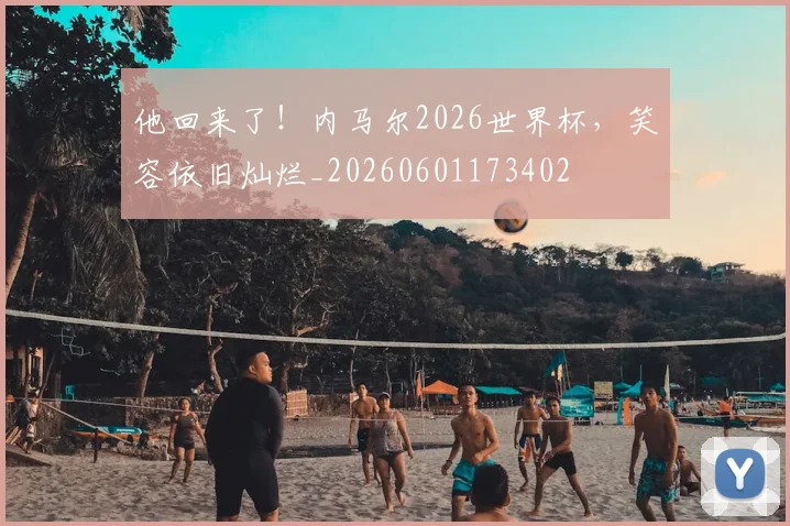 他回来了!内马尔2026世界杯,笑容依旧灿烂_20260601173402