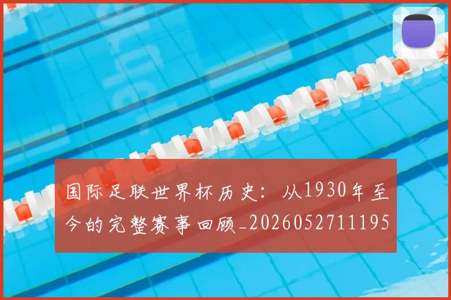 国际足联世界杯历史：从1930年至今的完整赛事回顾_20260527111953