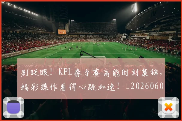 别眨眼！KPL春季赛高能时刻集锦，精彩操作看得心跳加速！_20260602212554_20260704173851