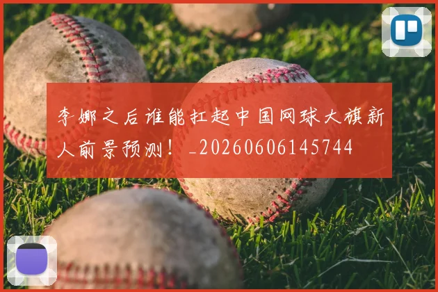 李娜之后谁能扛起中国网球大旗新人前景预测!_20260606145744