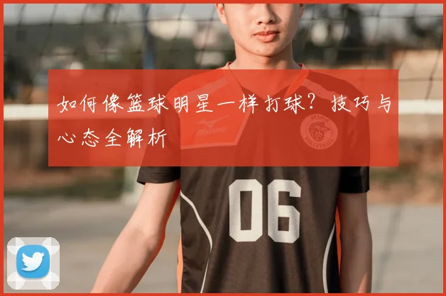 如何像篮球明星一样打球？技巧与心态全解析