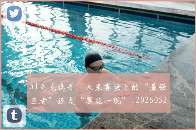 AI电竞选手：未来赛场上的“最强王者”还是“昙花一现”_20260529145607
