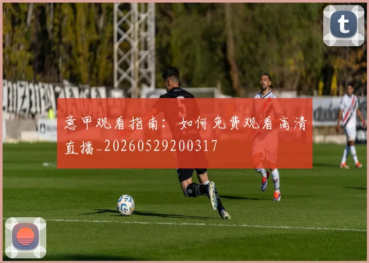 意甲观看指南：如何免费观看高清直播_20260529200317