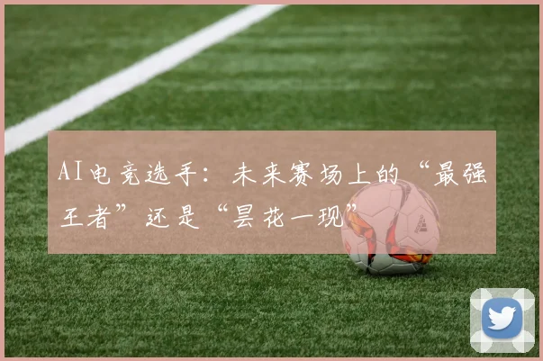 AI电竞选手：未来赛场上的“最强王者”还是“昙花一现”