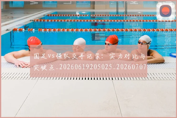 国足vs强队交手记录：实力对比与突破点_20260619205025_20260707013649