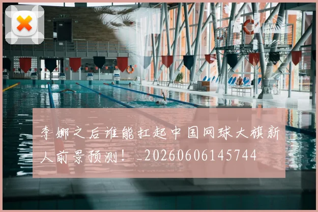 李娜之后谁能扛起中国网球大旗新人前景预测！_20260606145744
