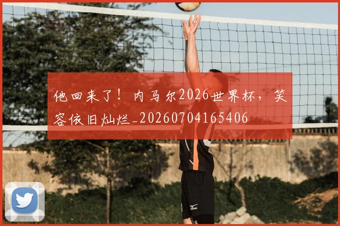 他回来了!内马尔2026世界杯,笑容依旧灿烂_20260704165406