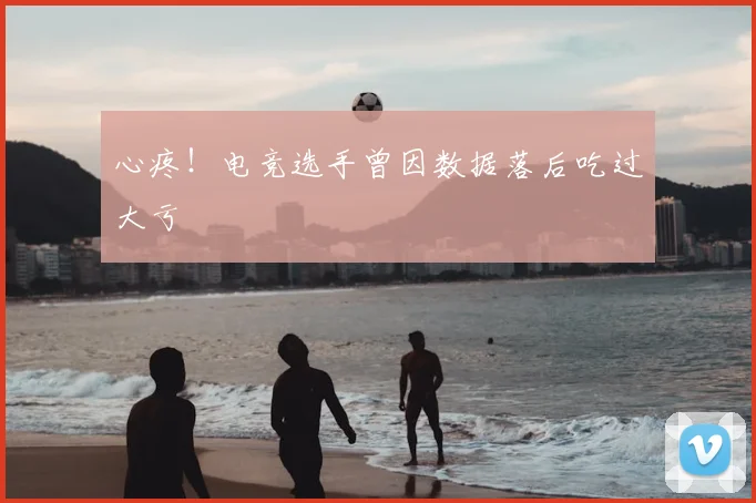 心疼！电竞选手曾因数据落后吃过大亏