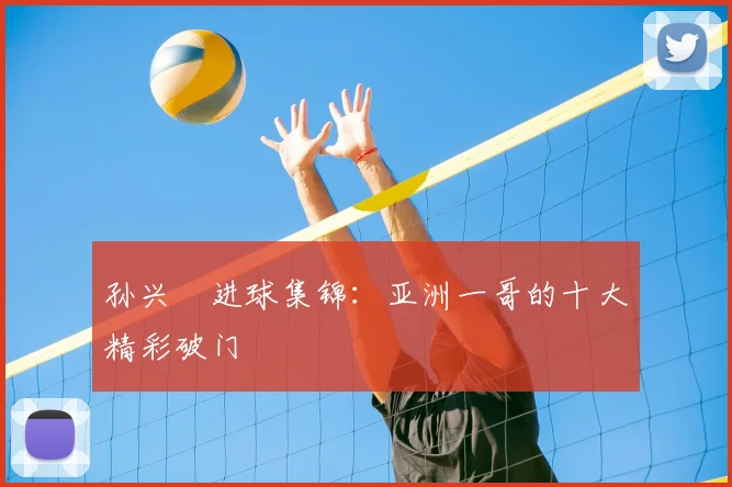 孙兴慜进球集锦:亚洲一哥的十大精彩破门