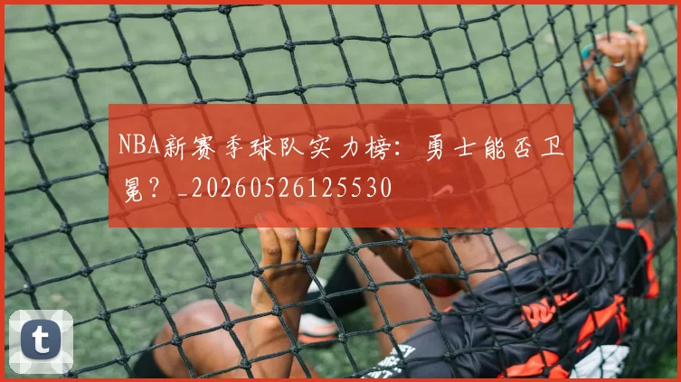 NBA新赛季球队实力榜：勇士能否卫冕？_20260526125530