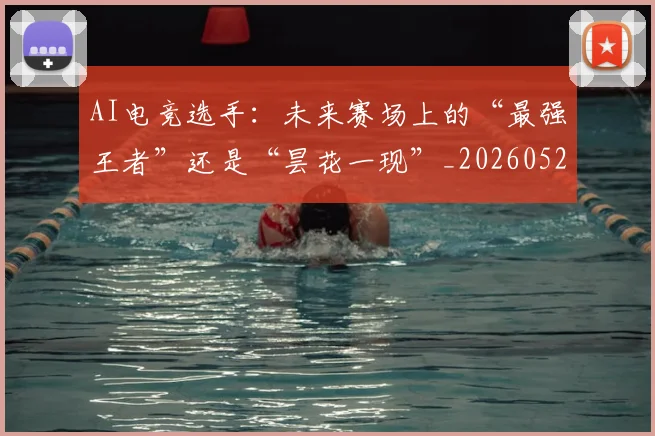 AI电竞选手：未来赛场上的“最强王者”还是“昙花一现”_20260529145607