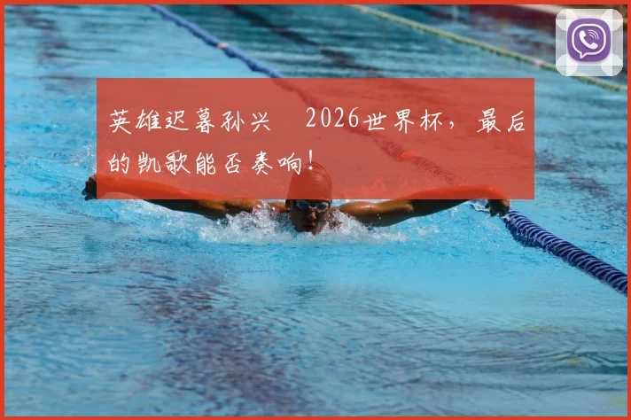 英雄迟暮孙兴慜2026世界杯，最后的凯歌能否奏响！