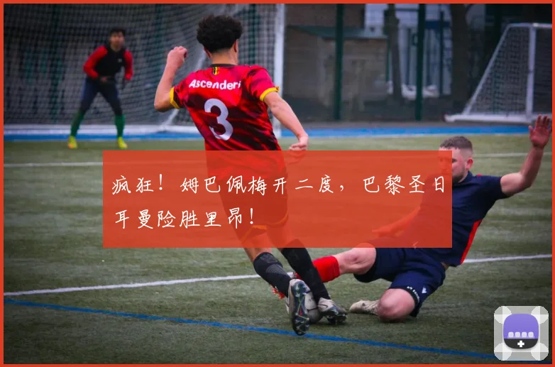 疯狂!姆巴佩梅开二度,巴黎圣日耳曼险胜里昂!