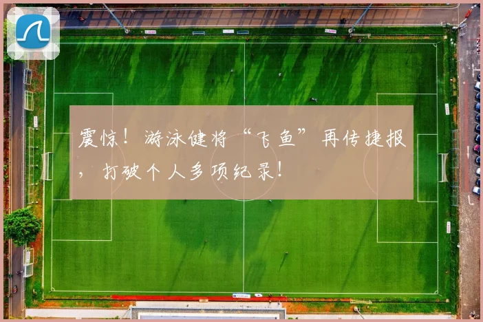震惊!游泳健将“飞鱼”再传捷报,打破个人多项纪录!