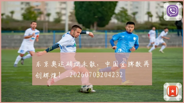 东京奥运硝烟未散,中国金牌数再创辉煌!_20260703204232