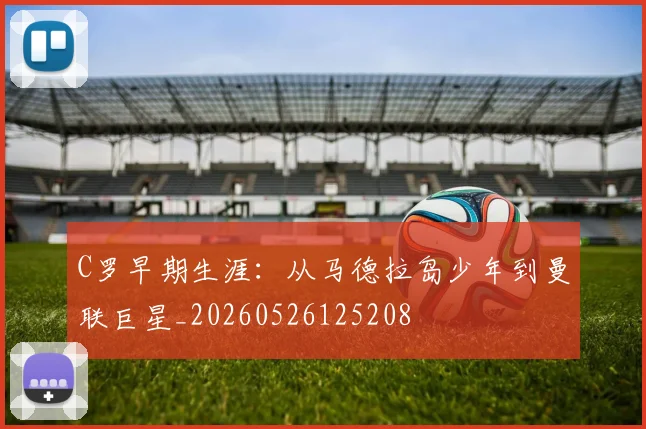 C罗早期生涯:从马德拉岛少年到曼联巨星_20260526125208