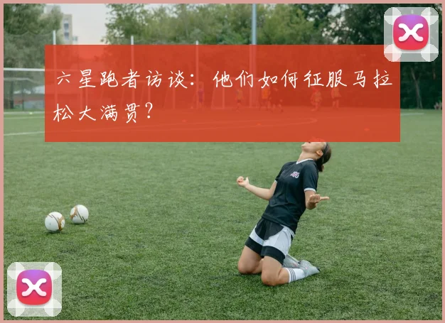 六星跑者访谈：他们如何征服马拉松大满贯？