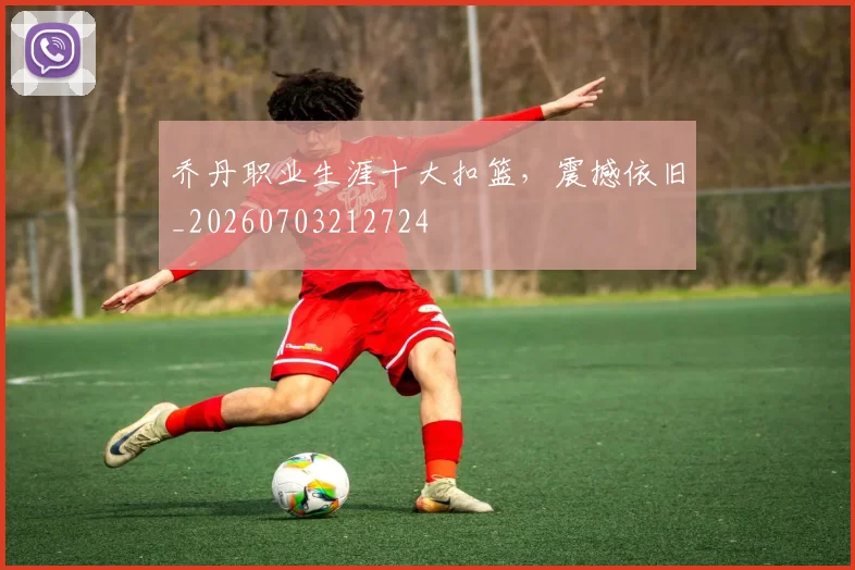乔丹职业生涯十大扣篮,震撼依旧_20260703212724