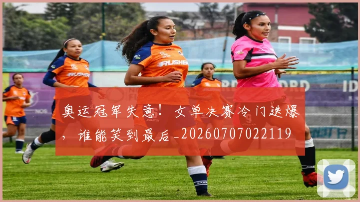 奥运冠军失意！女单决赛冷门迭爆，谁能笑到最后_20260707022119