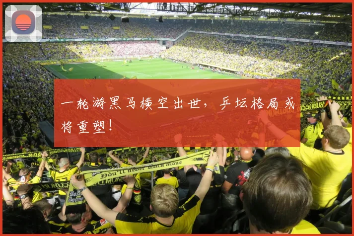 一轮游黑马横空出世，乒坛格局或将重塑！