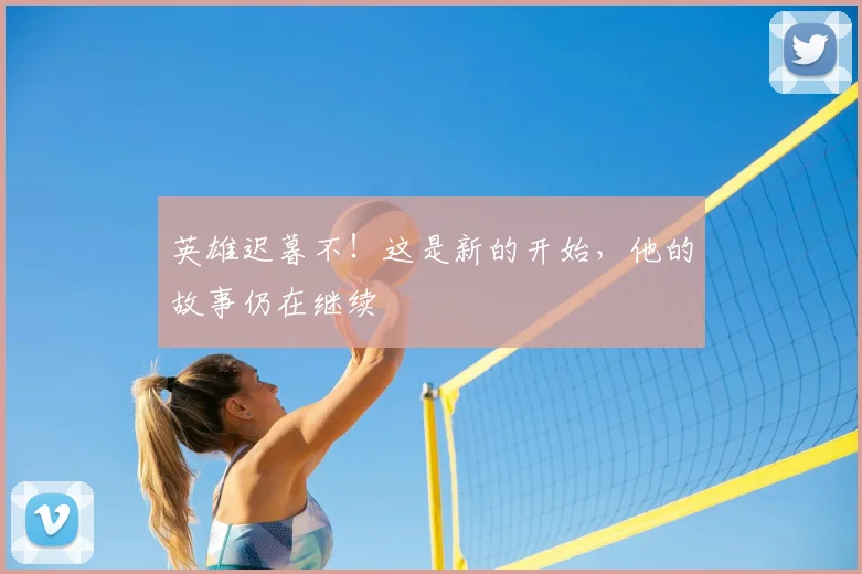 英雄迟暮不！这是新的开始，他的故事仍在继续