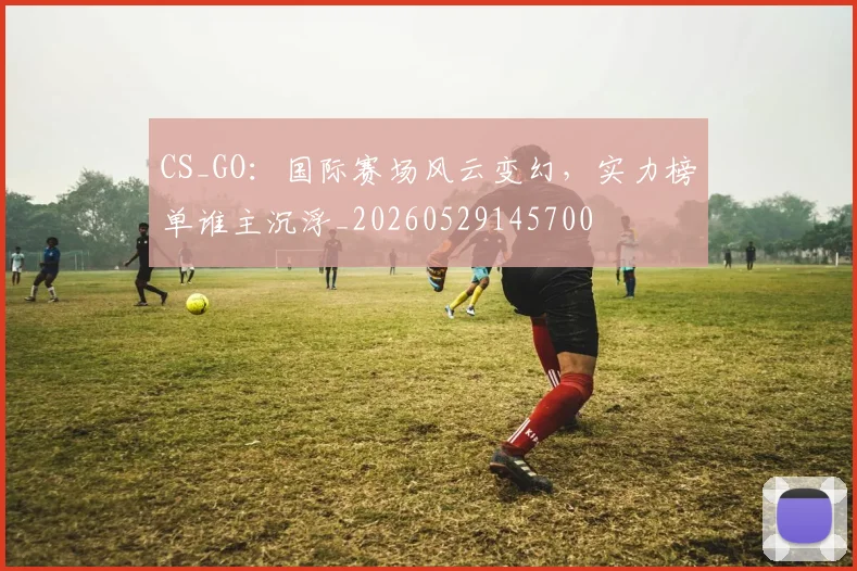 CS_GO：国际赛场风云变幻，实力榜单谁主沉浮_20260529145700