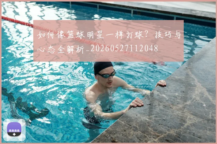 如何像篮球明星一样打球？技巧与心态全解析_20260527112048