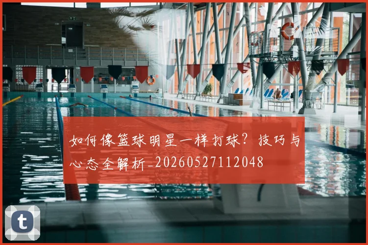 如何像篮球明星一样打球?技巧与心态全解析_20260527112048