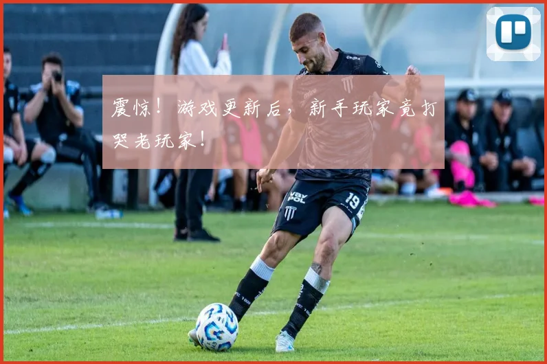 震惊!游戏更新后,新手玩家竟打哭老玩家!