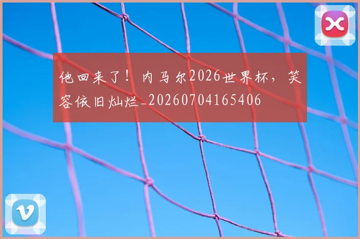 他回来了！内马尔2026世界杯，笑容依旧灿烂_20260704165406