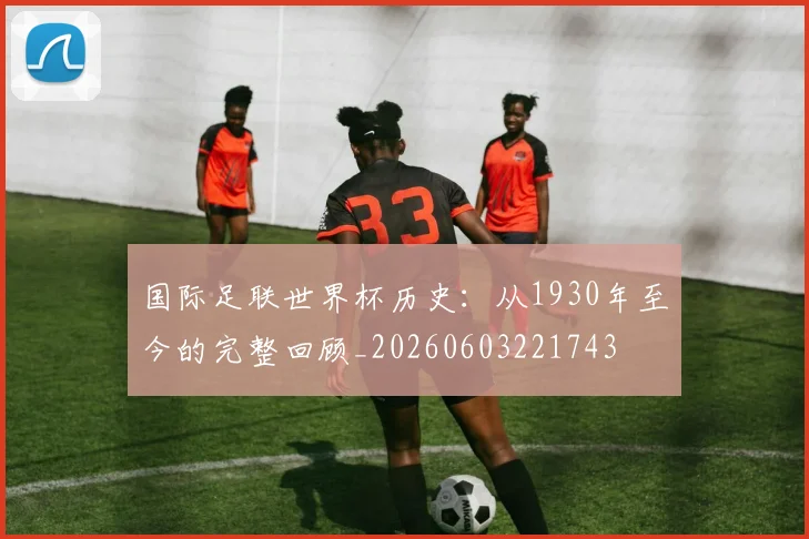 国际足联世界杯历史：从1930年至今的完整回顾_20260603221743