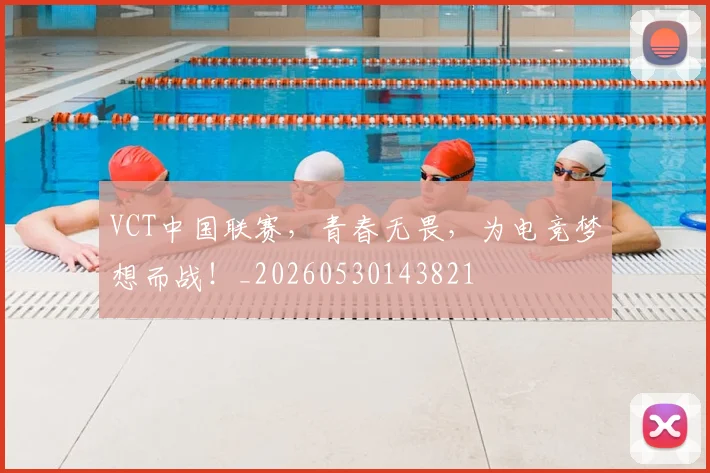 VCT中国联赛，青春无畏，为电竞梦想而战！_20260530143821