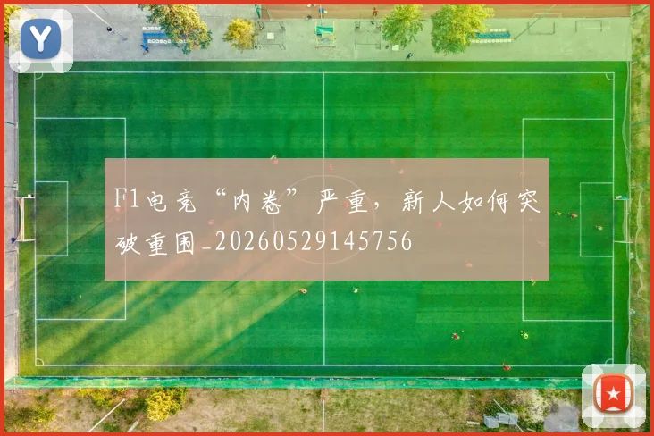 F1电竞“内卷”严重，新人如何突破重围_20260529145756