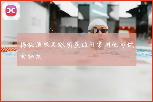 揭秘顶级足球明星的日常训练与饮食秘诀