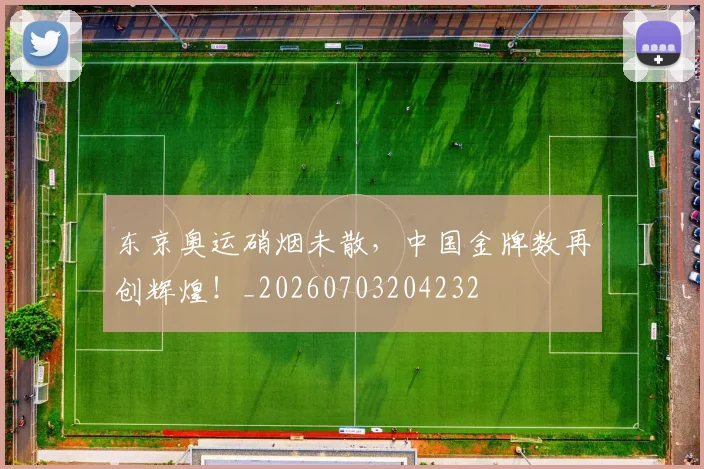 东京奥运硝烟未散，中国金牌数再创辉煌！_20260703204232