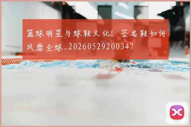 篮球明星与球鞋文化：签名鞋如何风靡全球_20260529200347