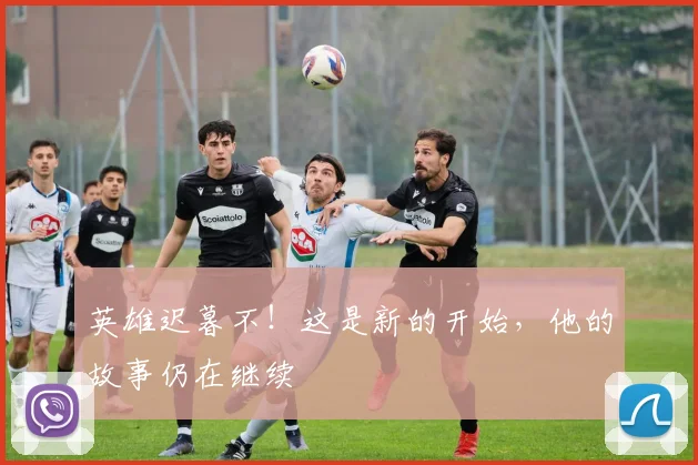 英雄迟暮不！这是新的开始，他的故事仍在继续