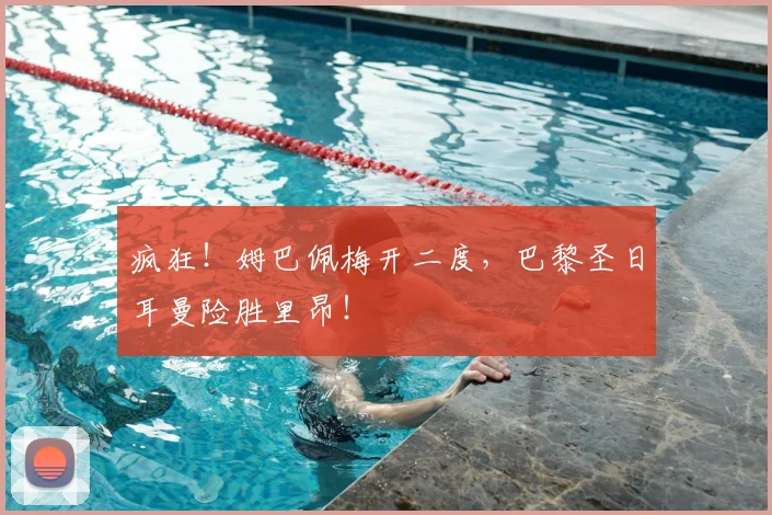 疯狂！姆巴佩梅开二度，巴黎圣日耳曼险胜里昂！