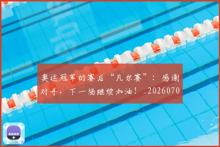奥运冠军的赛后“凡尔赛”:感谢对手,下一场继续加油!_20260707022121