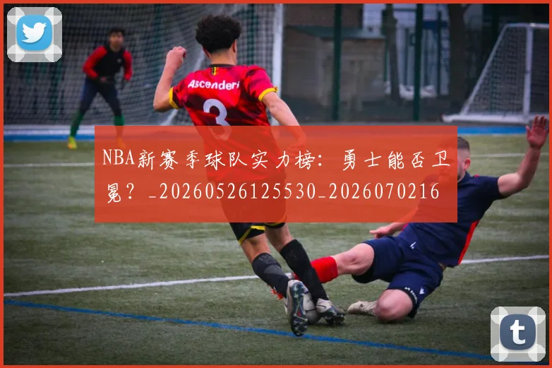 NBA新赛季球队实力榜：勇士能否卫冕？_20260526125530_20260702165238